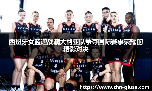 西班牙女篮迎战澳大利亚队争夺国际赛事荣耀的精彩对决