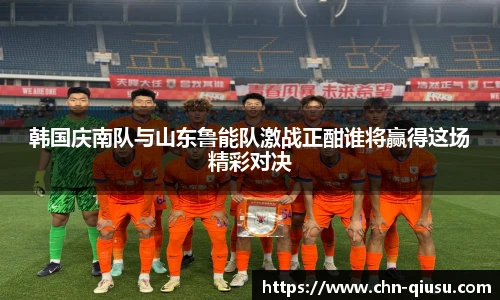 韩国庆南队与山东鲁能队激战正酣谁将赢得这场精彩对决