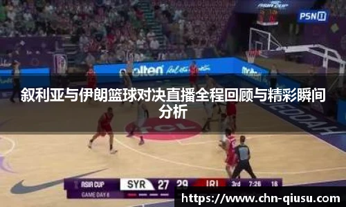 叙利亚与伊朗篮球对决直播全程回顾与精彩瞬间分析