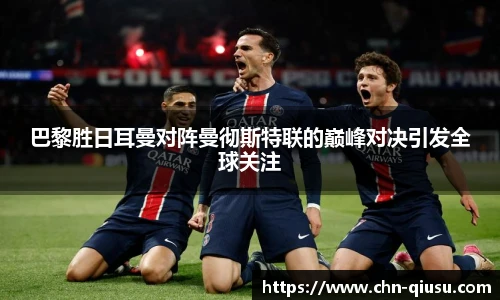 巴黎胜日耳曼对阵曼彻斯特联的巅峰对决引发全球关注